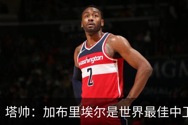 塔帅：加布里埃尔是世界最佳中卫之一；首粒进球给了我们信心