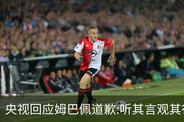 央视回应姆巴佩道歉:听其言观其行!希望姆巴佩本人吸取教训痛改前非