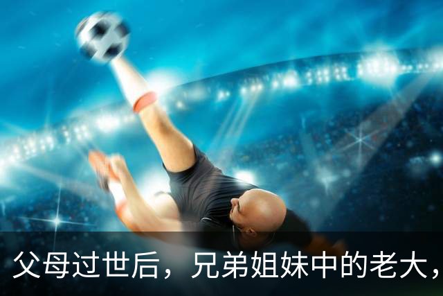 父母过世后，兄弟姐妹中的老大，要尽快做3件事